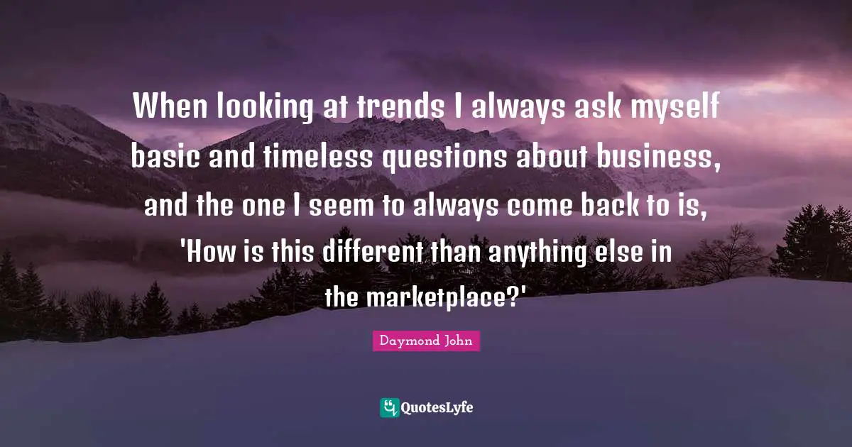 Daymond John Quotes: "When looking at trends I always ask myself basic and timeless questions about business, and the one I seem to always come back to is, 'How is this different than anything else in the marketplace?'"