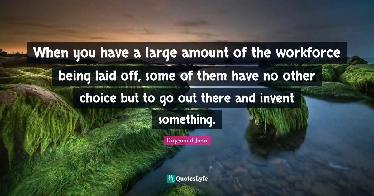 Daymond John Quotes: "When you have a large amount of the workforce being laid off, some of them have no other choice but to go out there and invent something."