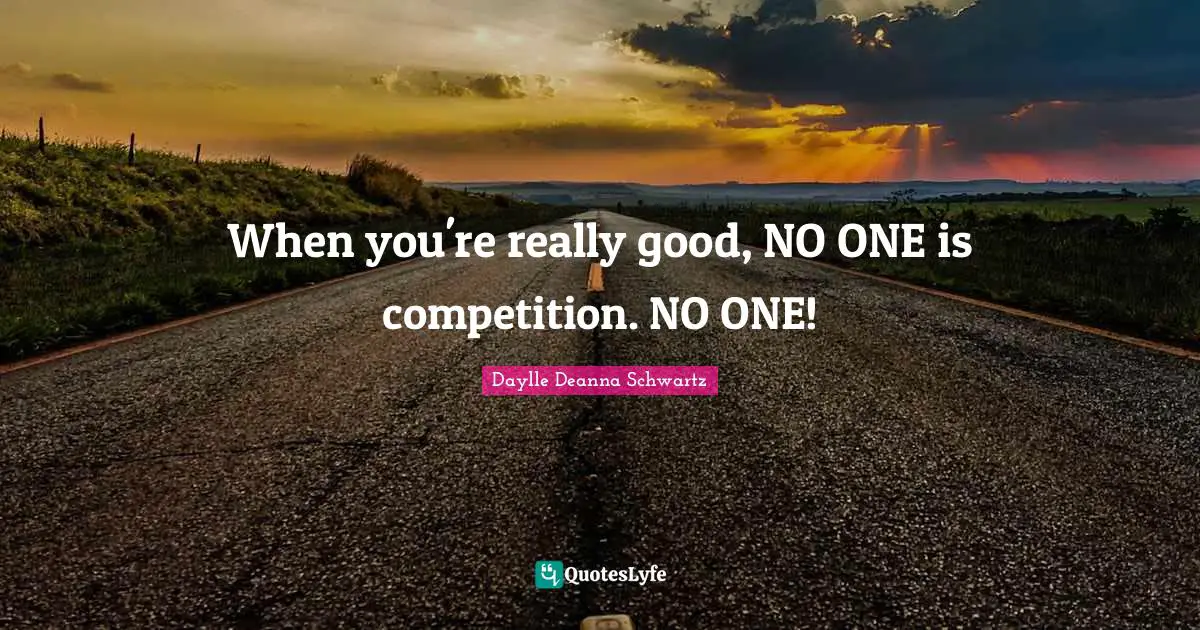 When you're really good, NO ONE is competition. NO ONE!
