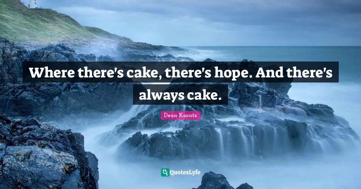 Where there's cake, there's hope. And there's always cake.