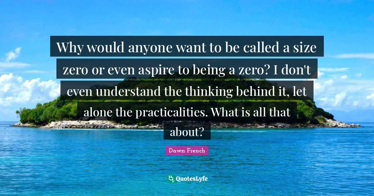 Why would anyone want to be called a size zero or even aspire to being a zero? I don't even understand the thinking behind it, let alone the practicalities. What is all that about?