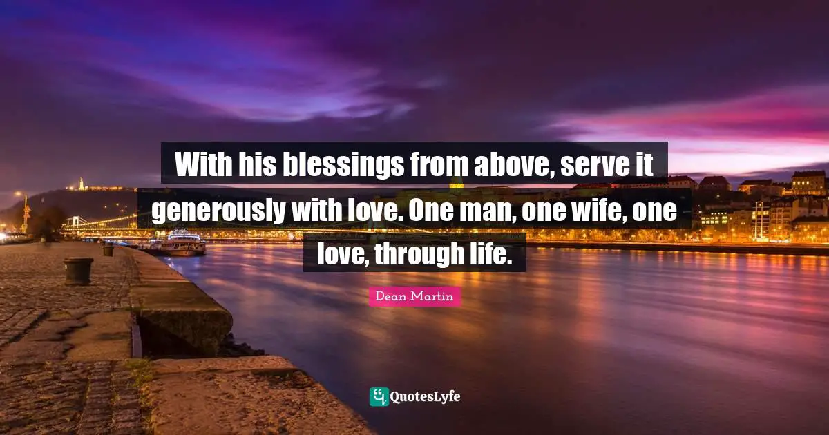 Blessing Quotes: "With his blessings from above, serve it generously with love. One man, one wife, one love, through life."