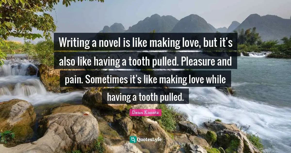 Writing a novel is like making love, but it's also like having a tooth pulled. Pleasure and pain. Sometimes it's like making love while having a tooth pulled.