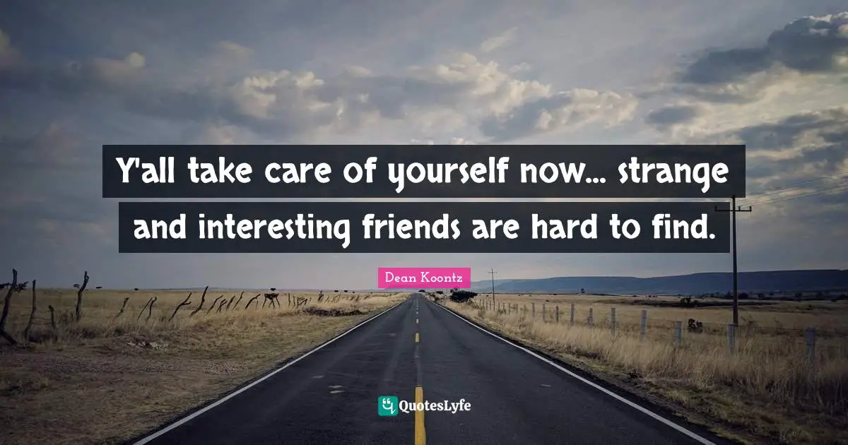 Y'all take care of yourself now... strange and interesting friends are hard to find.