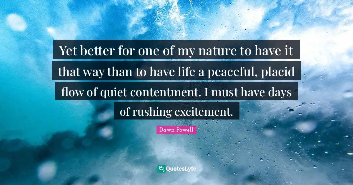 Dawn Powell Quotes: "Yet better for one of my nature to have it that way than to have life a peaceful, placid flow of quiet contentment. I must have days of rushing excitement."