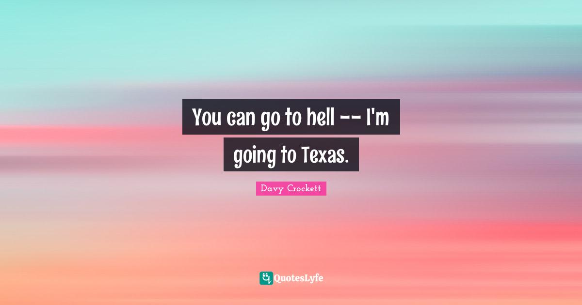 Davy Crockett Quotes: "You can go to hell -- I'm going to Texas."