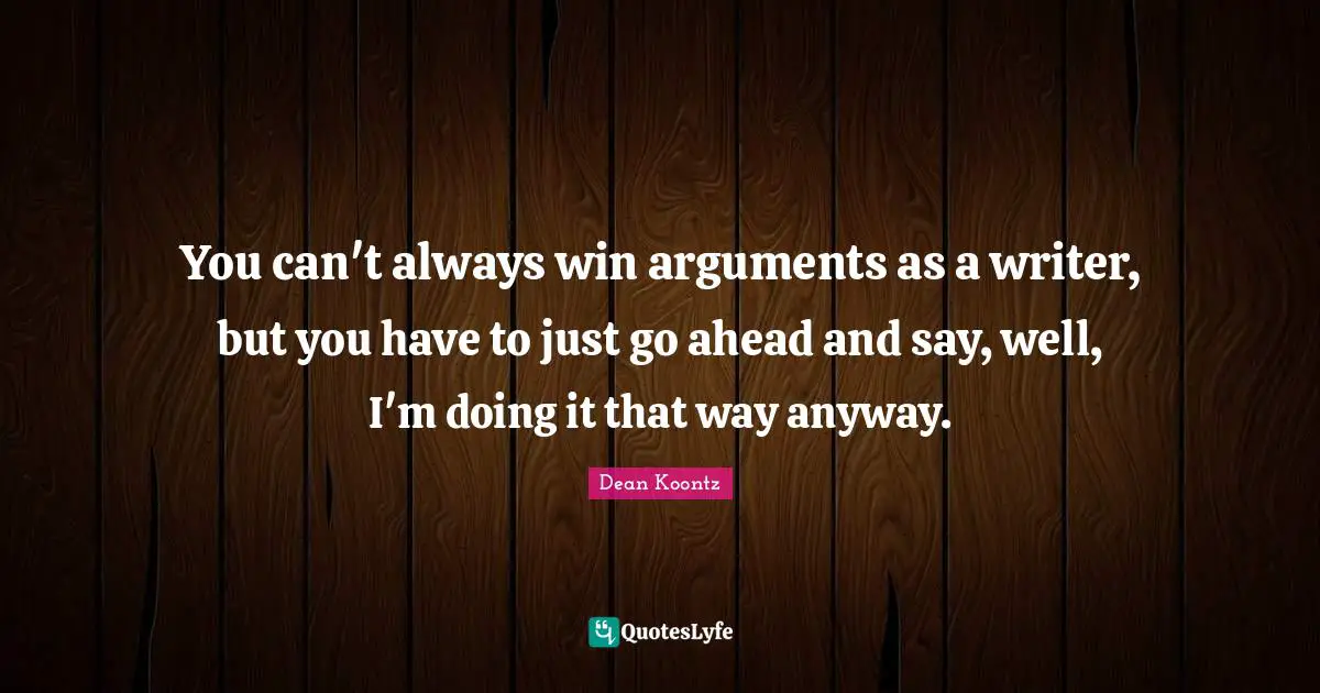 You can't always win arguments as a writer, but you have to just go ahead and say, well, I'm doing it that way anyway.