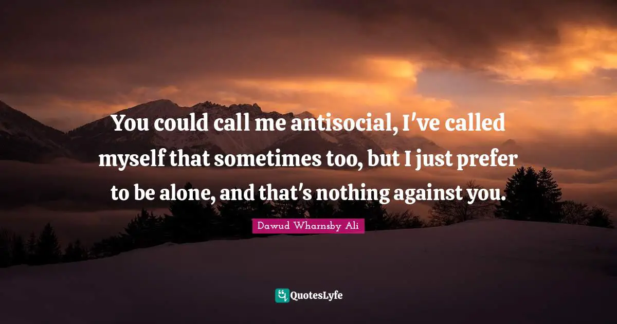 Call Me Quotes: "You could call me antisocial, I've called myself that sometimes too, but I just prefer to be alone, and that's nothing against you."