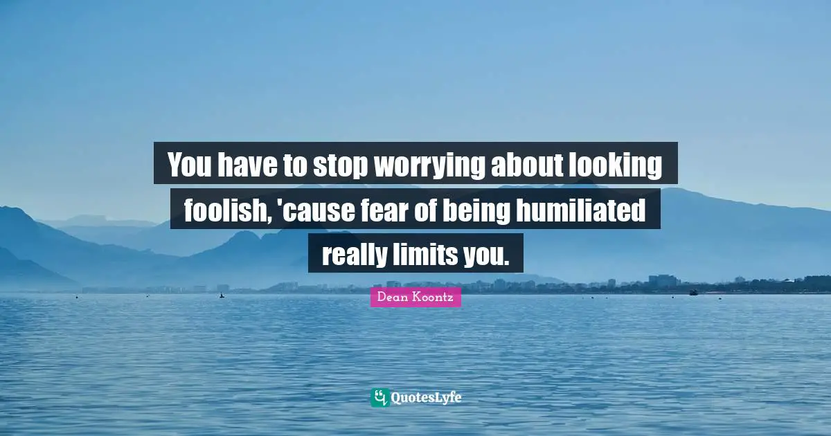 You have to stop worrying about looking foolish, 'cause fear of being humiliated really limits you.