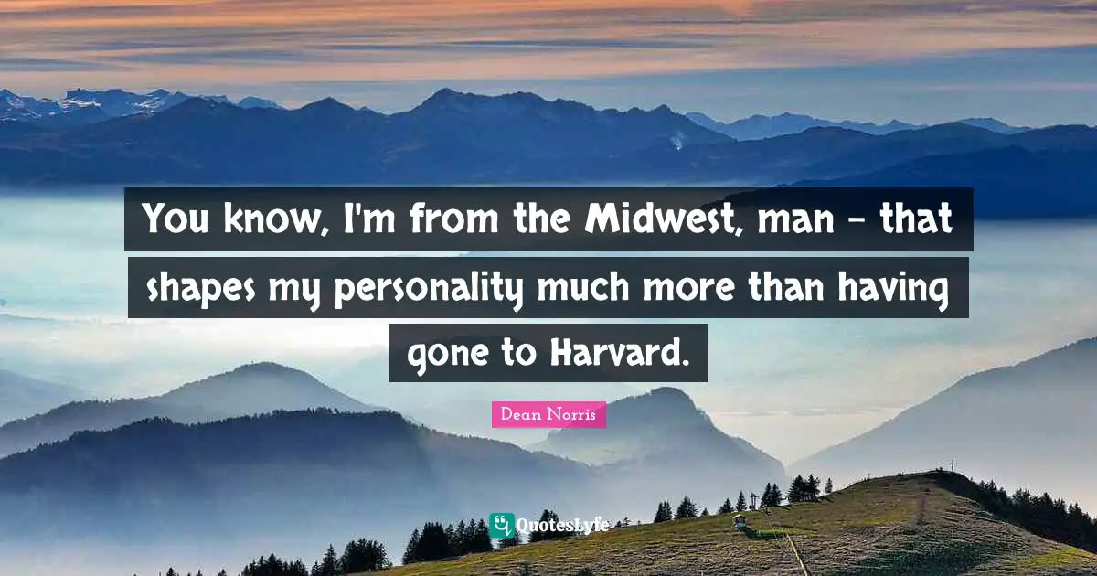 You know, I'm from the Midwest, man - that shapes my personality much more than having gone to Harvard.