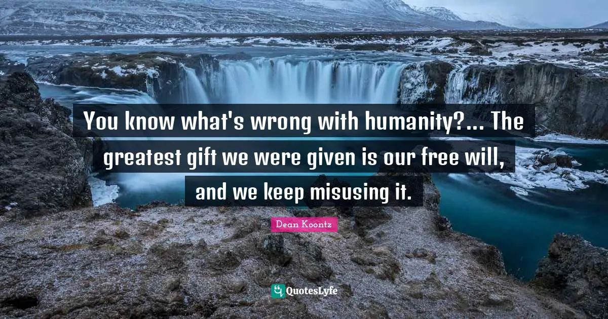 You know what's wrong with humanity?... The greatest gift we were given is our free will, and we keep misusing it.