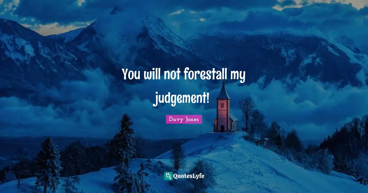 You will not forestall my judgement!