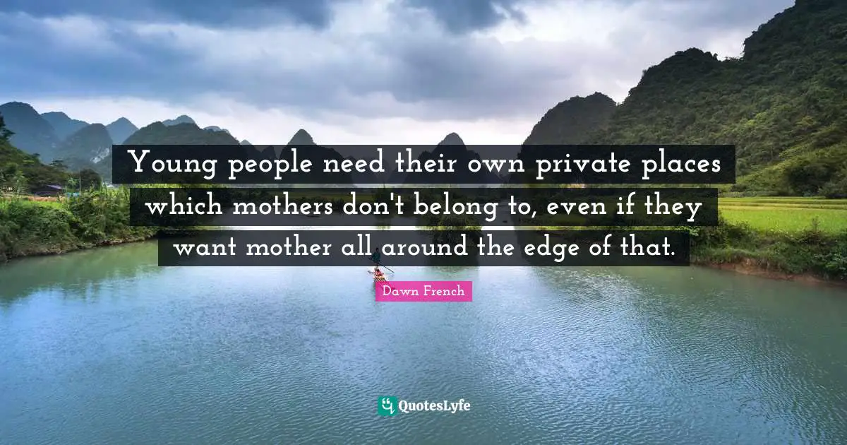 Young people need their own private places which mothers don't belong to, even if they want mother all around the edge of that.