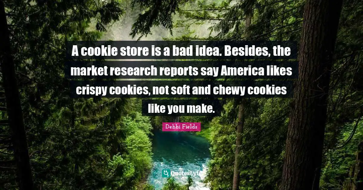 Reports Quotes: "A cookie store is a bad idea. Besides, the market research reports say America likes crispy cookies, not soft and chewy cookies like you make."