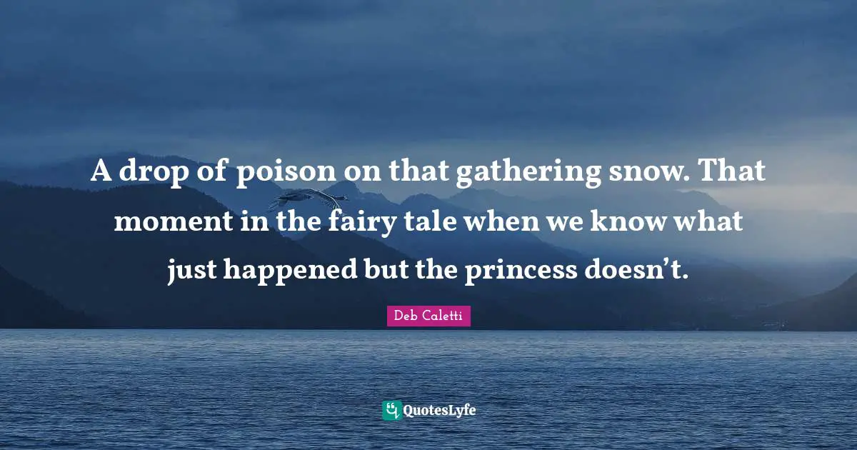 Deb Caletti Quotes: "A drop of poison on that gathering snow. That moment in the fairy tale when we know what just happened but the princess doesn’t."
