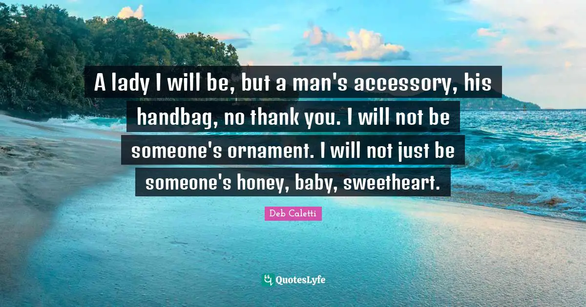 Deb Caletti Quotes: "A lady I will be, but a man's accessory, his handbag, no thank you. I will not be someone's ornament. I will not just be someone's honey, baby, sweetheart."