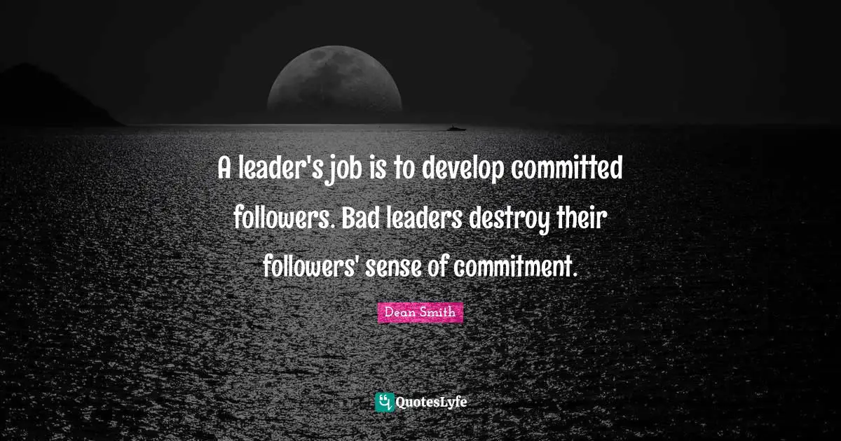 Followers Quotes: "A leader's job is to develop committed followers. Bad leaders destroy their followers' sense of commitment."