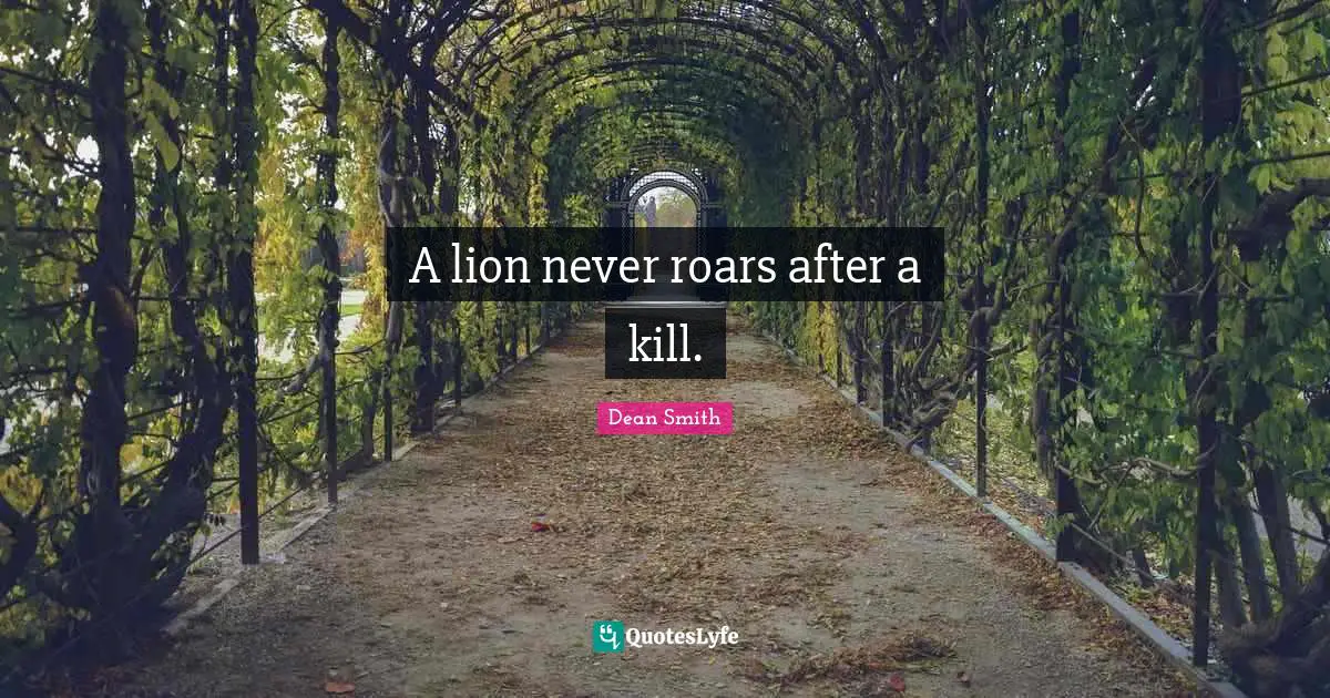 A lion never roars after a kill.
