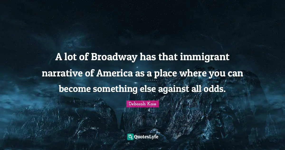 A lot of Broadway has that immigrant narrative of America as a place where you can become something else against all odds.