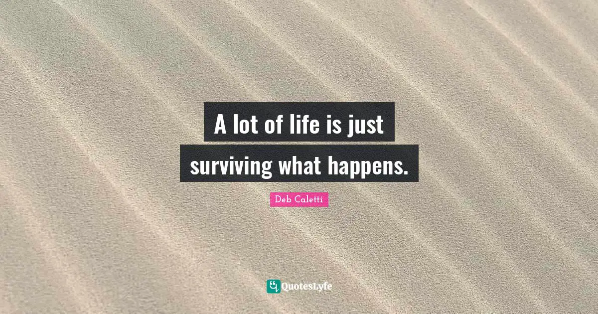 A lot of life is just surviving what happens.