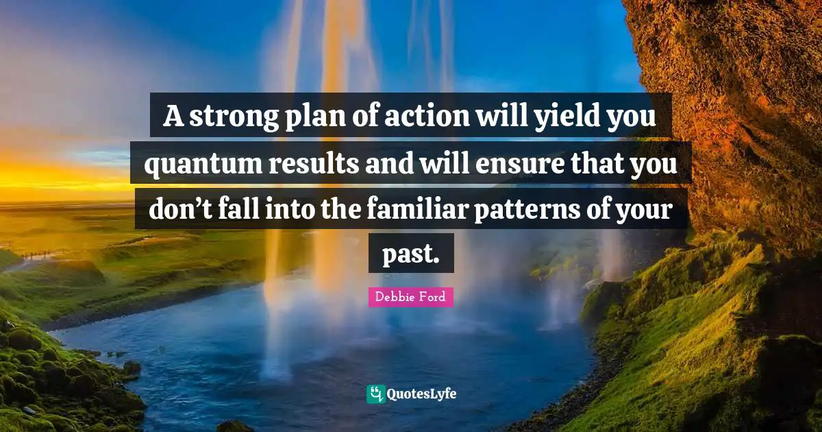 A strong plan of action will yield you quantum results and will ensure that you don’t fall into the familiar patterns of your past.