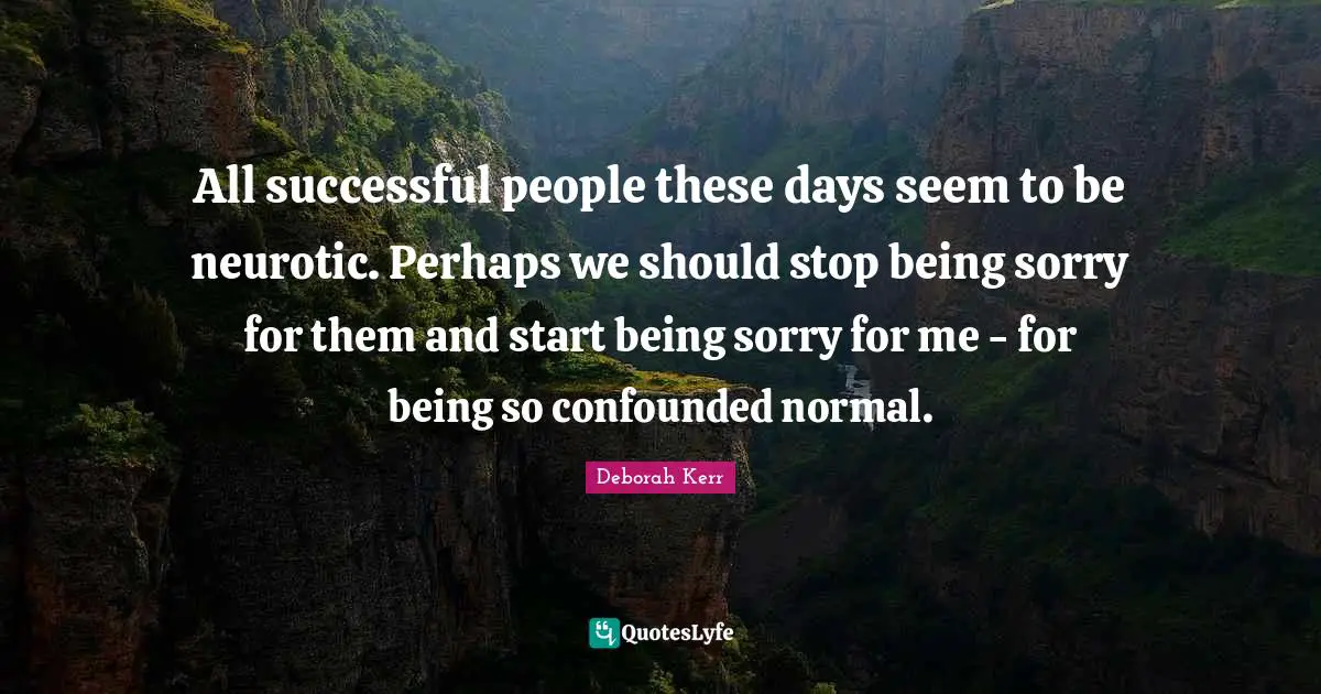 All successful people these days seem to be neurotic. Perhaps we should stop being sorry for them and start being sorry for me - for being so confounded normal.