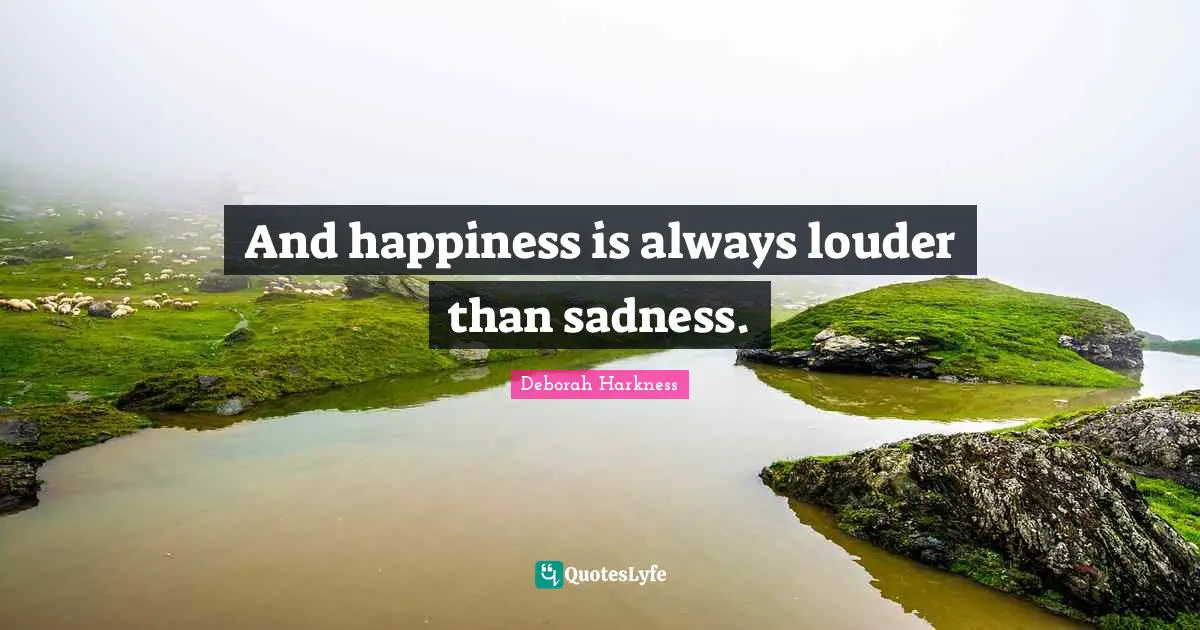 And happiness is always louder than sadness.