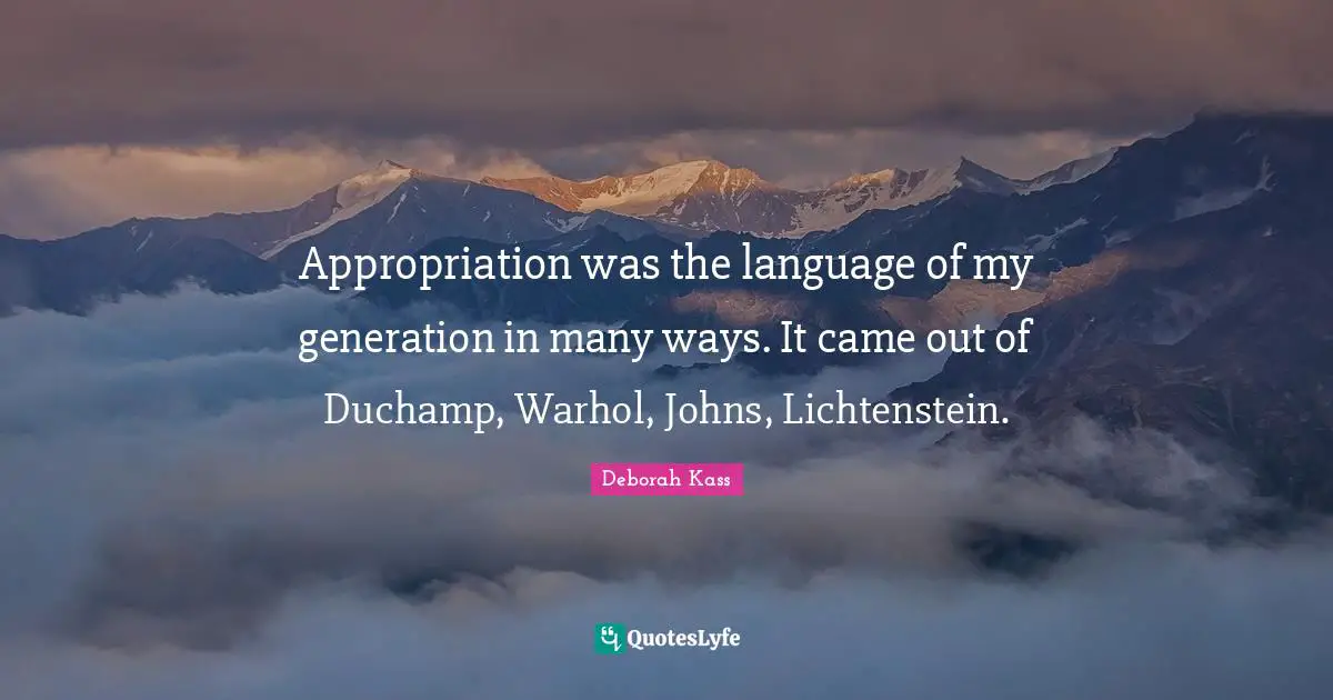 Appropriation was the language of my generation in many ways. It came out of Duchamp, Warhol, Johns, Lichtenstein.