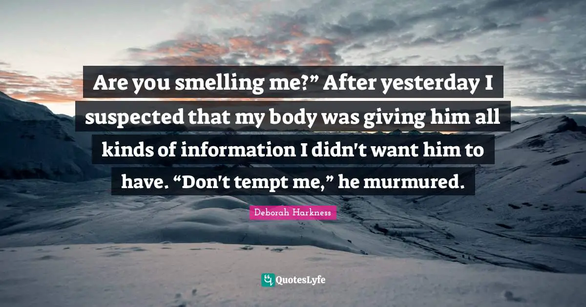 - Deborah Harkness Quotes: "Are you smelling me?” After yesterday I suspected that my body was giving him all kinds of information I didn't want him to have. “Don't tempt me,” he murmured."