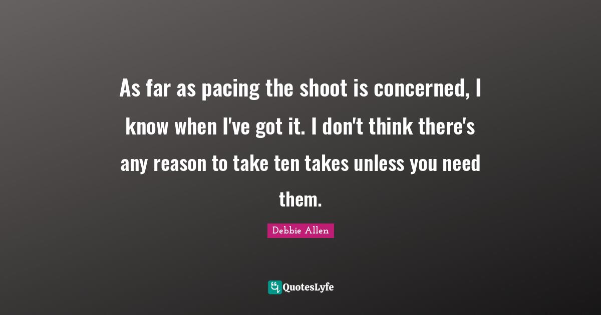 As far as pacing the shoot is concerned, I know when I've got it. I don't think there's any reason to take ten takes unless you need them.