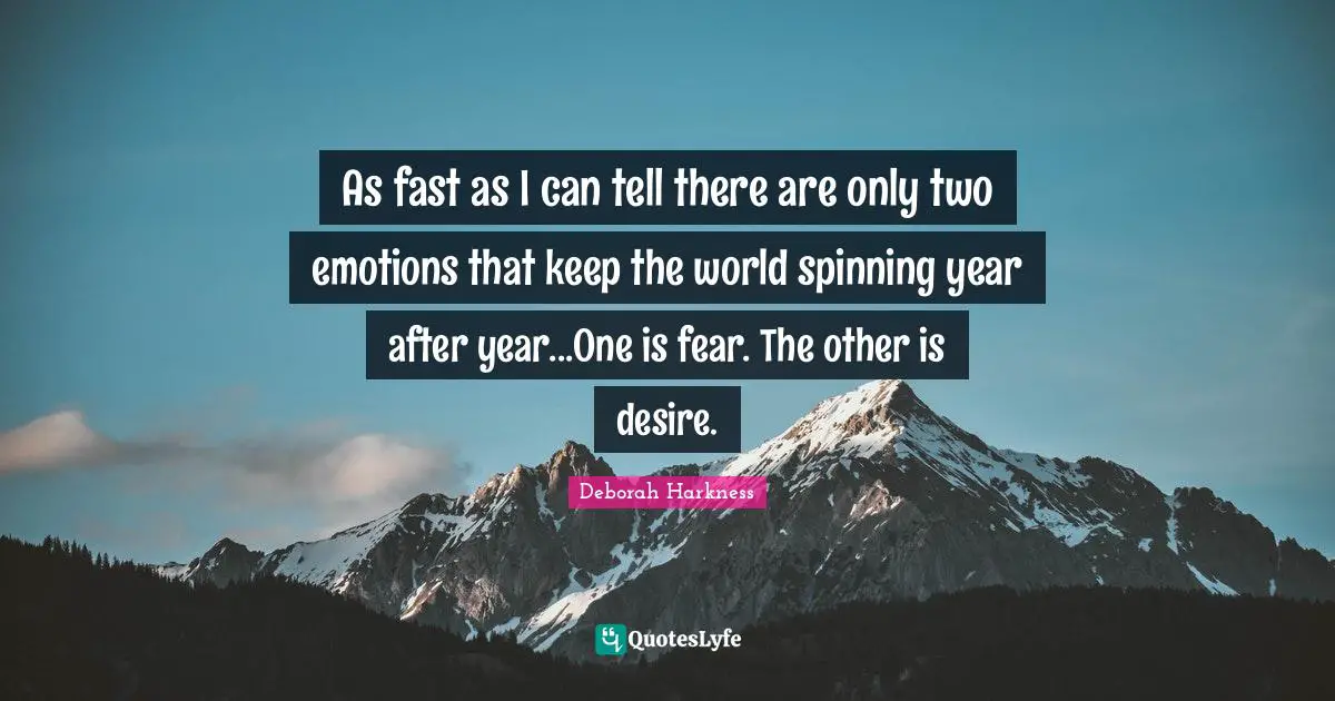 As fast as I can tell there are only two emotions that keep the world spinning year after year...One is fear. The other is desire.