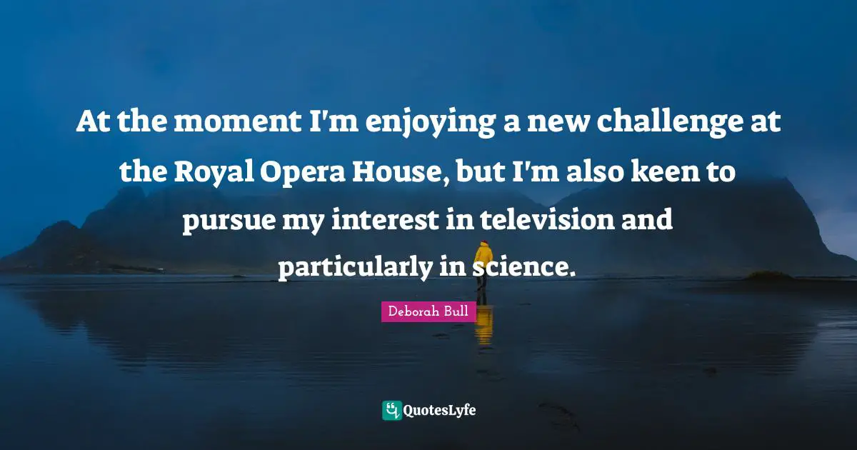 At the moment I'm enjoying a new challenge at the Royal Opera House, but I'm also keen to pursue my interest in television and particularly in science.