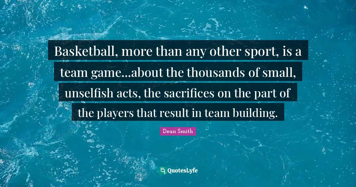 Team Building Quotes: "Basketball, more than any other sport, is a team game...about the thousands of small, unselfish acts, the sacrifices on the part of the players that result in team building."