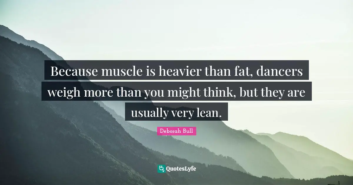 Because muscle is heavier than fat, dancers weigh more than you might think, but they are usually very lean.
