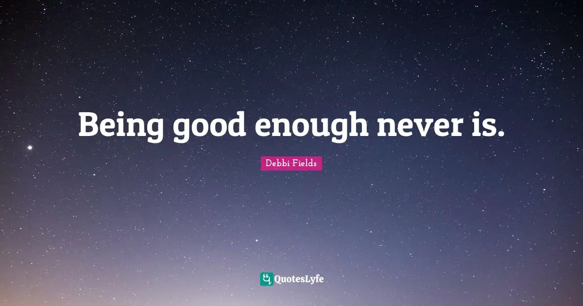 Being good enough never is.