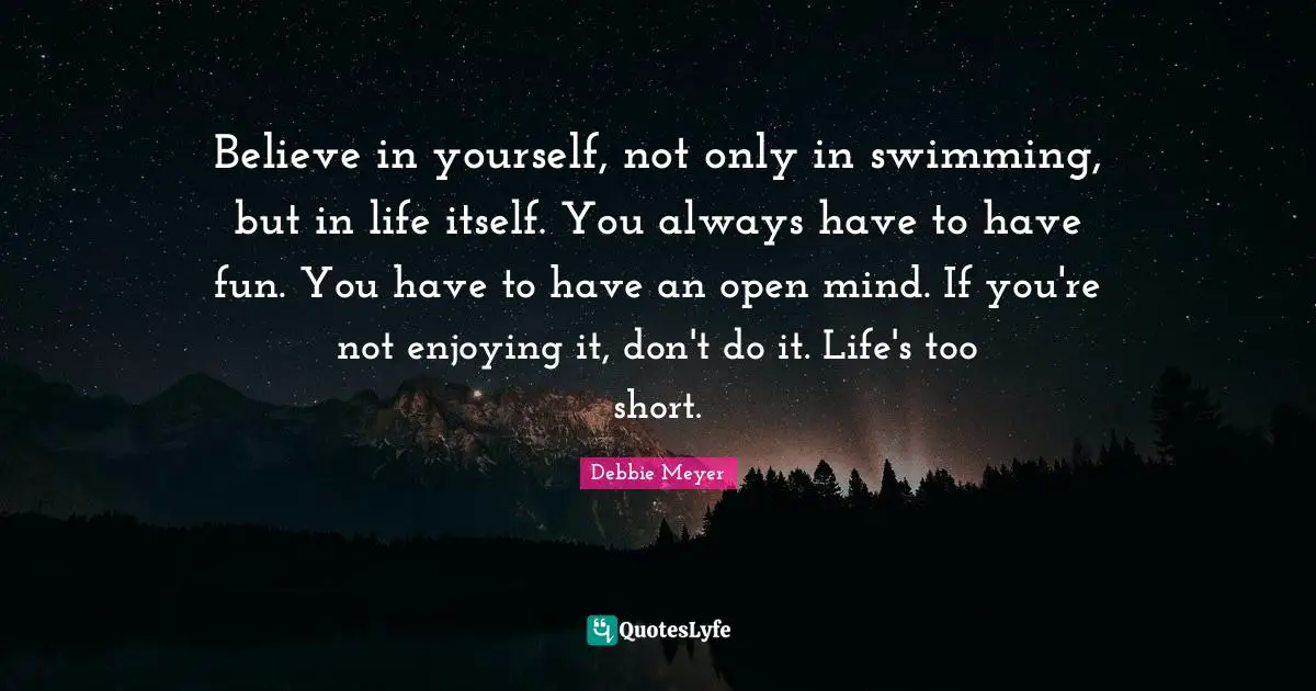 Be Open Quotes: "Believe in yourself, not only in swimming, but in life itself. You always have to have fun. You have to have an open mind. If you're not enjoying it, don't do it. Life's too short."