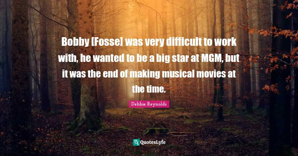 Bobby [Fosse] was very difficult to work with, he wanted to be a big star at MGM, but it was the end of making musical movies at the time.
