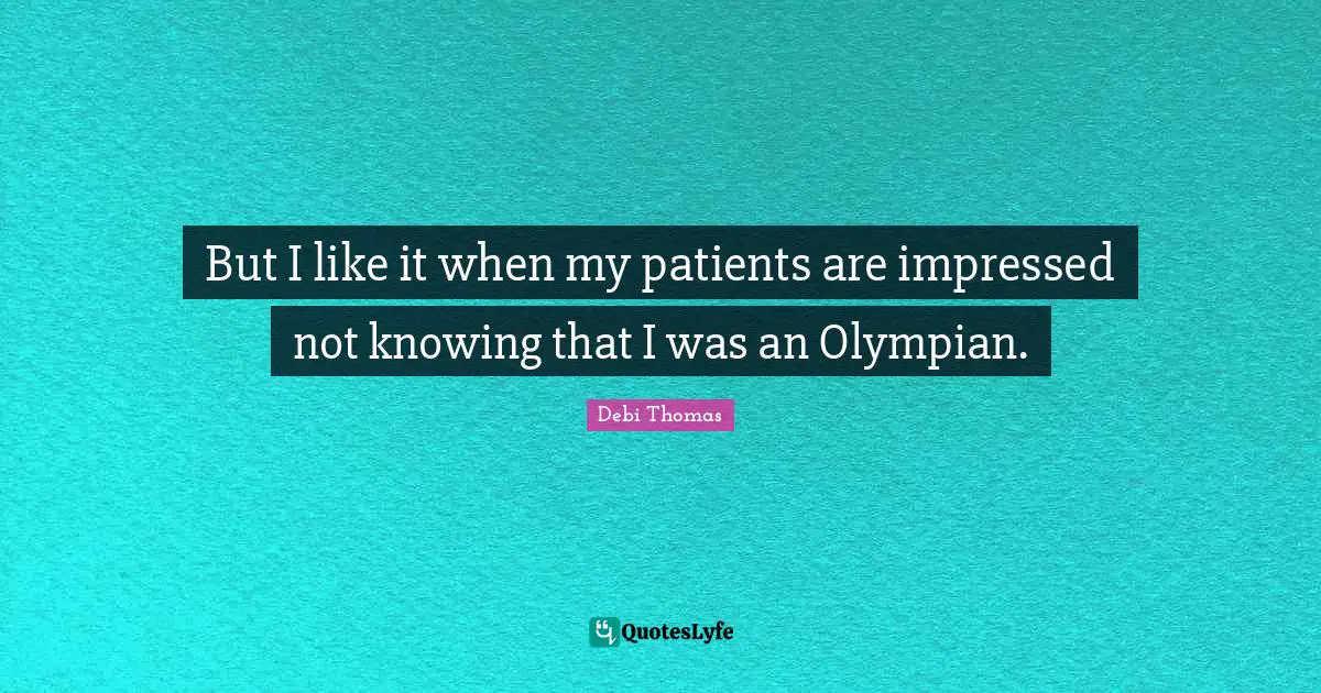 But I like it when my patients are impressed not knowing that I was an Olympian.