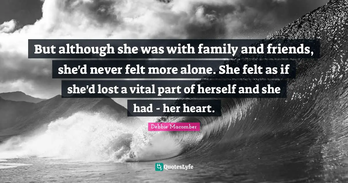 But although she was with family and friends, she'd never felt more alone. She felt as if she'd lost a vital part of herself and she had - her heart.