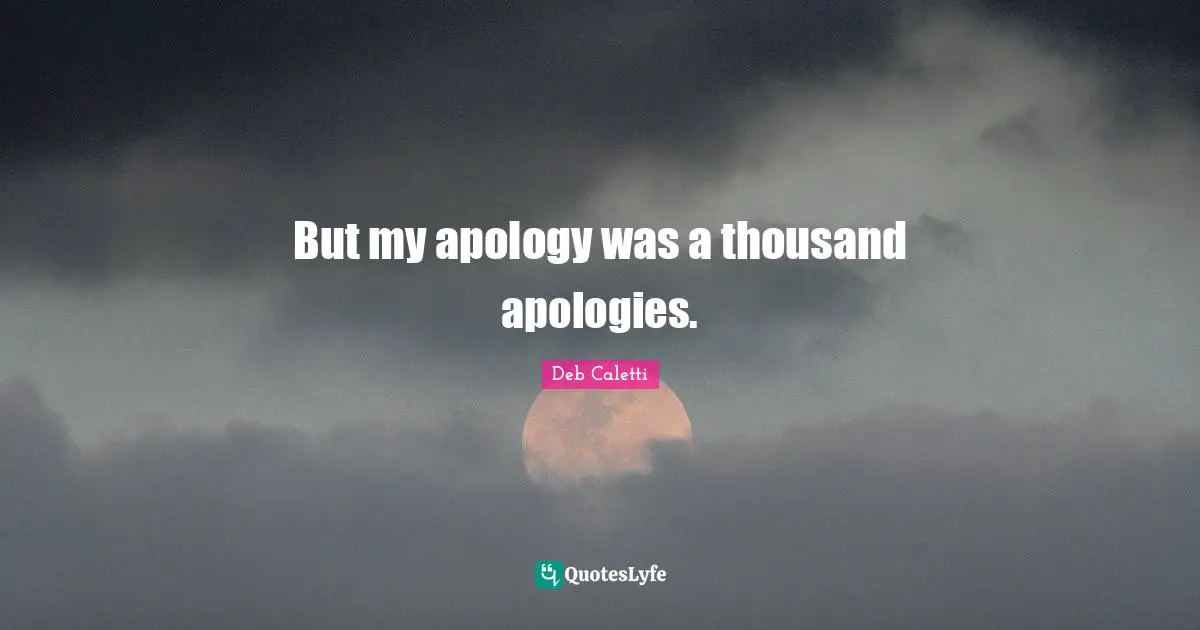 But my apology was a thousand apologies.
