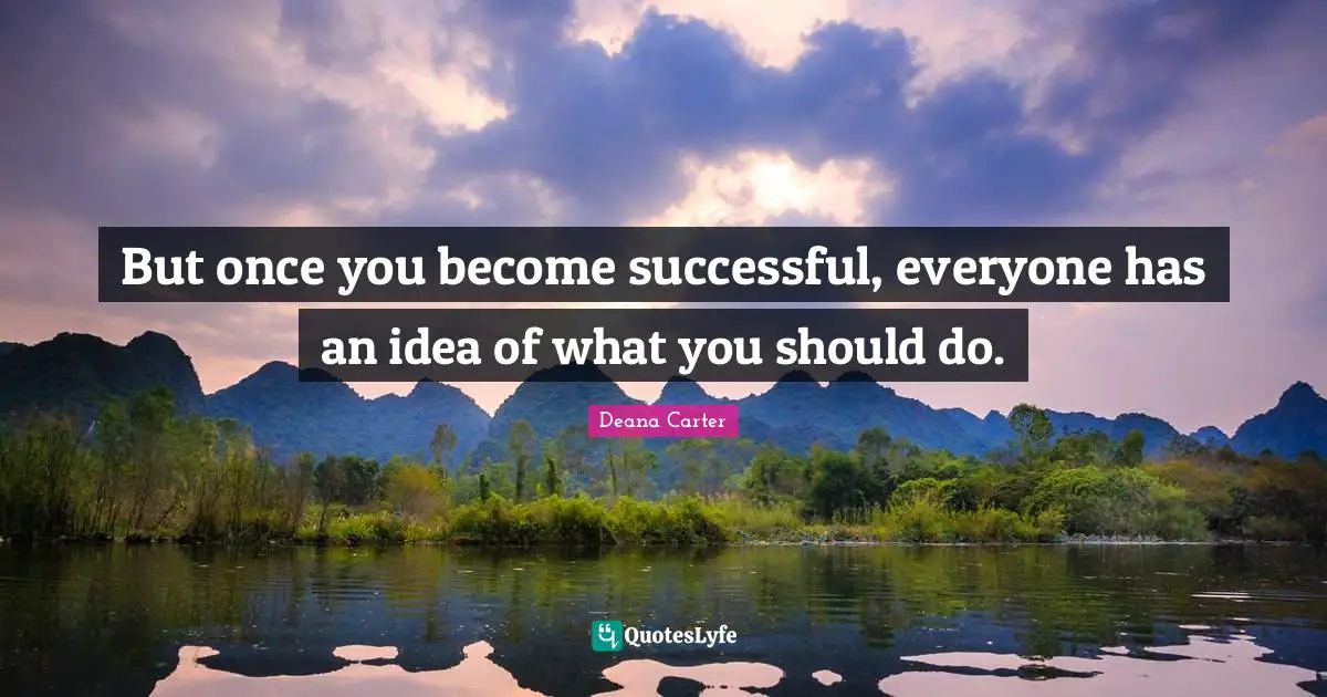 But once you become successful, everyone has an idea of what you should do.