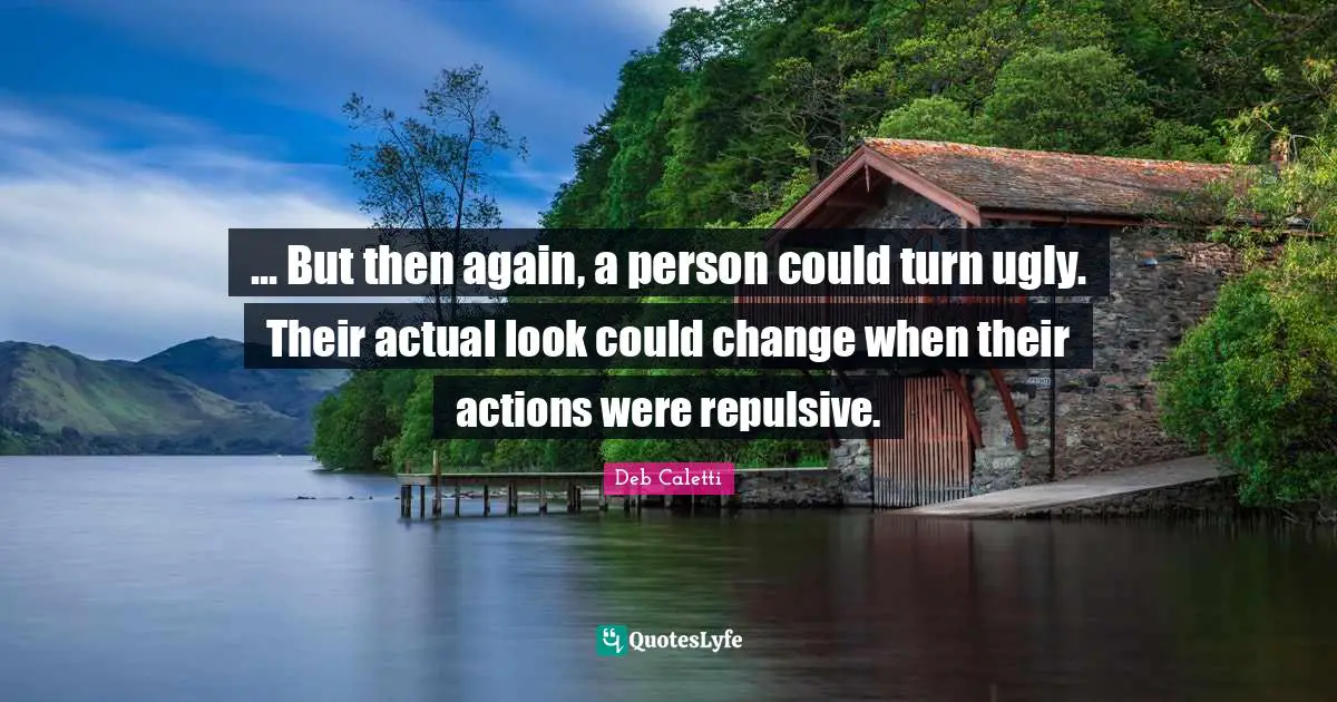 ... But then again, a person could turn ugly. Their actual look could change when their actions were repulsive.