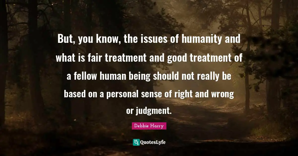 But, you know, the issues of humanity and what is fair treatment and good treatment of a fellow human being should not really be based on a personal sense of right and wrong or judgment.