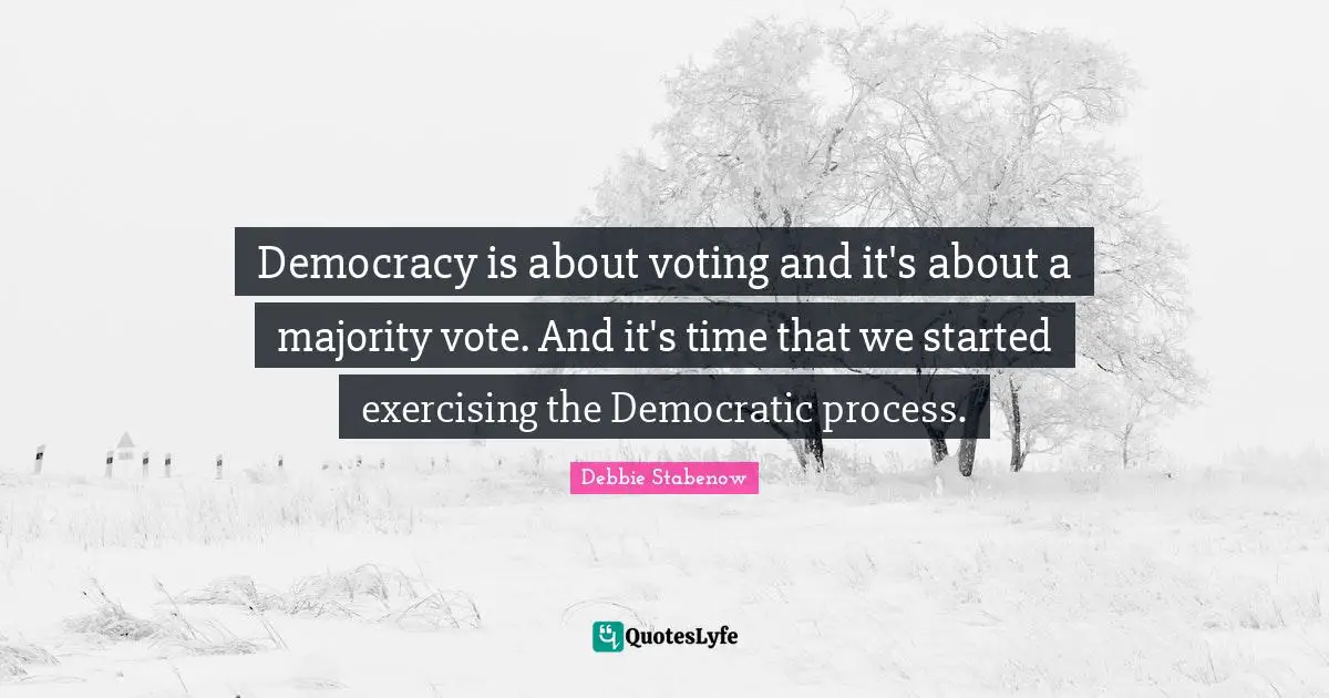 Democracy is about voting and it's about a majority vote. And it's time that we started exercising the Democratic process.