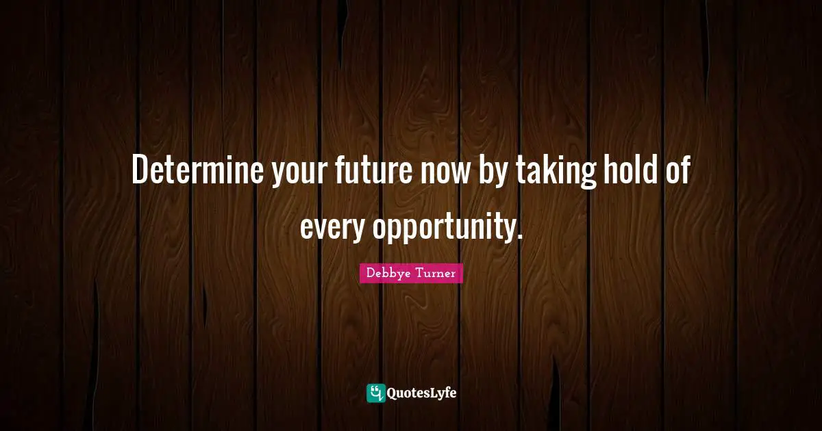 Determine your future now by taking hold of every opportunity.
