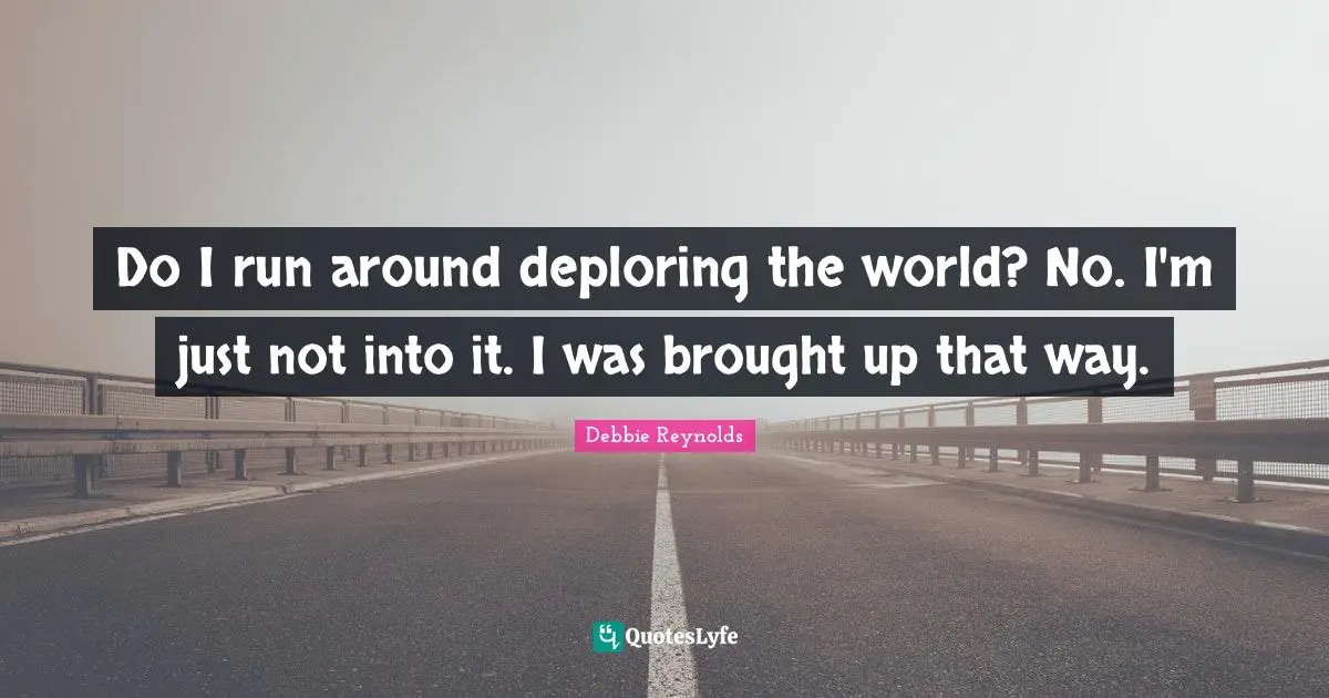 Do I run around deploring the world? No. I'm just not into it. I was brought up that way.