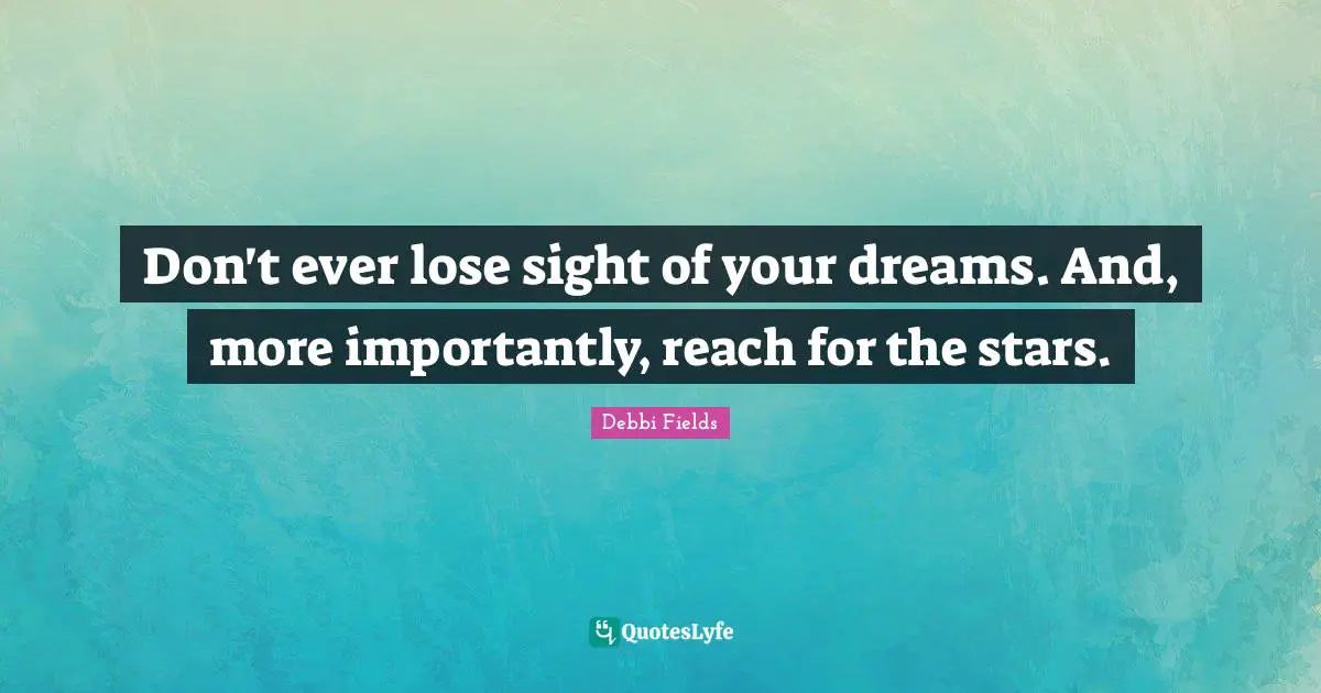 Don't ever lose sight of your dreams. And, more importantly, reach for the stars.