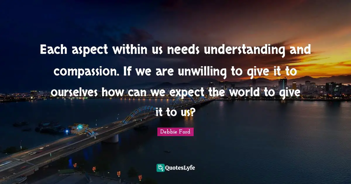 Unwilling Quotes: "Each aspect within us needs understanding and compassion. If we are unwilling to give it to ourselves how can we expect the world to give it to us?"