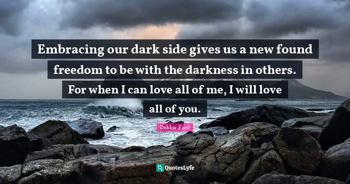 Embracing our dark side gives us a new found freedom to be with the darkness in others. For when I can love all of me, I will love all of you.