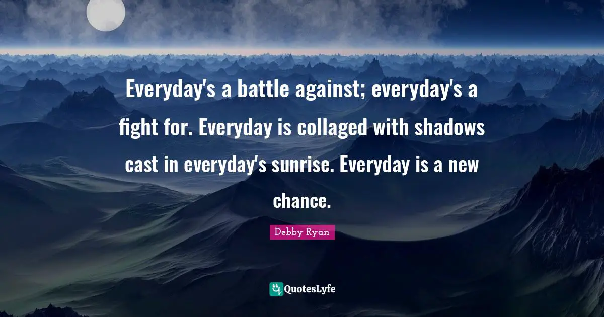 Debby Ryan Quotes: "Everyday's a battle against; everyday's a fight for. Everyday is collaged with shadows cast in everyday's sunrise. Everyday is a new chance."
